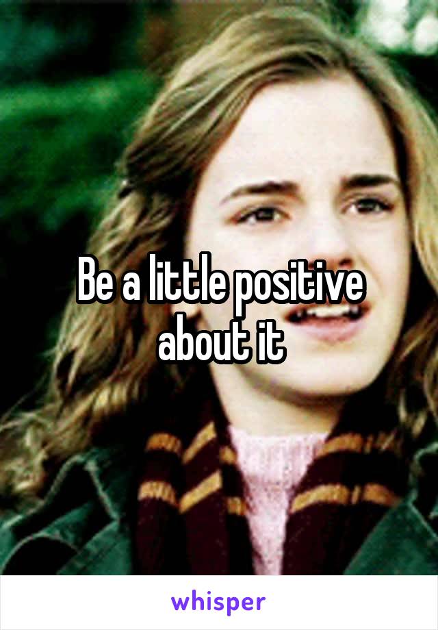 Be a little positive about it