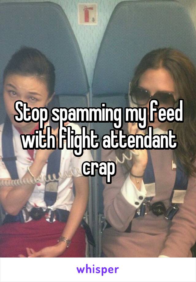 Stop spamming my feed with flight attendant crap