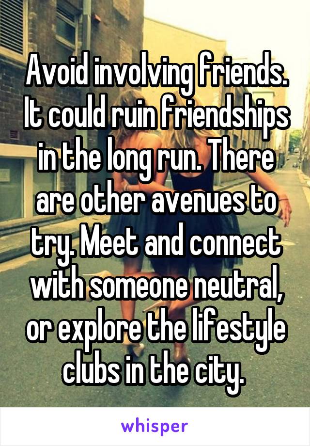Avoid involving friends. It could ruin friendships in the long run. There are other avenues to try. Meet and connect with someone neutral, or explore the lifestyle clubs in the city. 