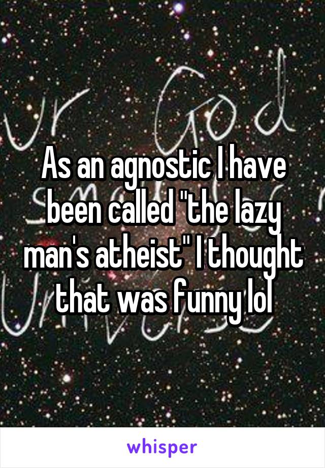 As an agnostic I have been called "the lazy man's atheist" I thought that was funny lol