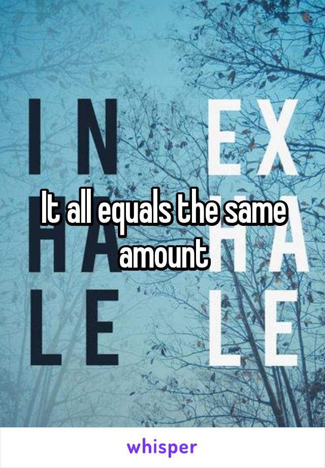 It all equals the same amount