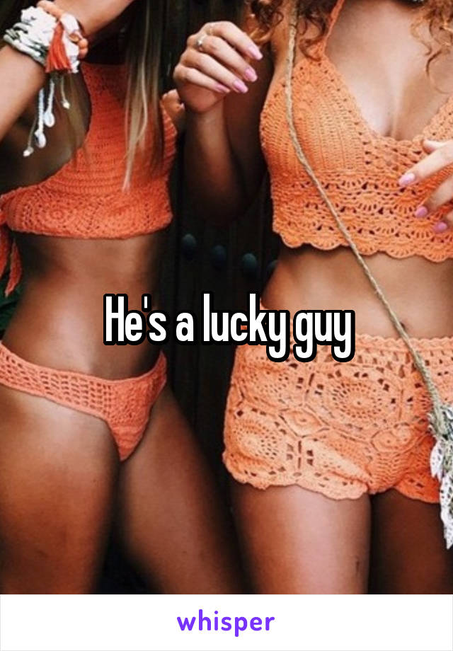 He's a lucky guy