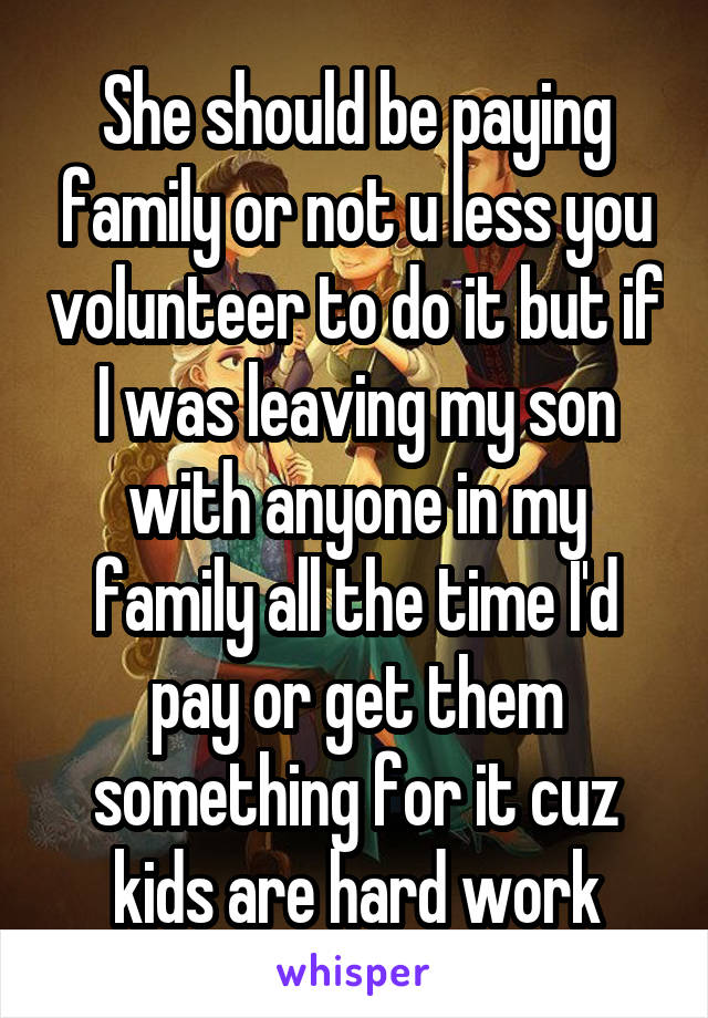 She should be paying family or not u less you volunteer to do it but if I was leaving my son with anyone in my family all the time I'd pay or get them something for it cuz kids are hard work