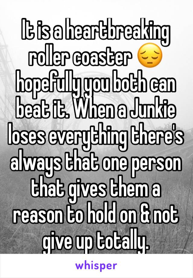 It is a heartbreaking roller coaster 😔 hopefully you both can beat it. When a Junkie loses everything there's always that one person that gives them a reason to hold on & not give up totally. 
