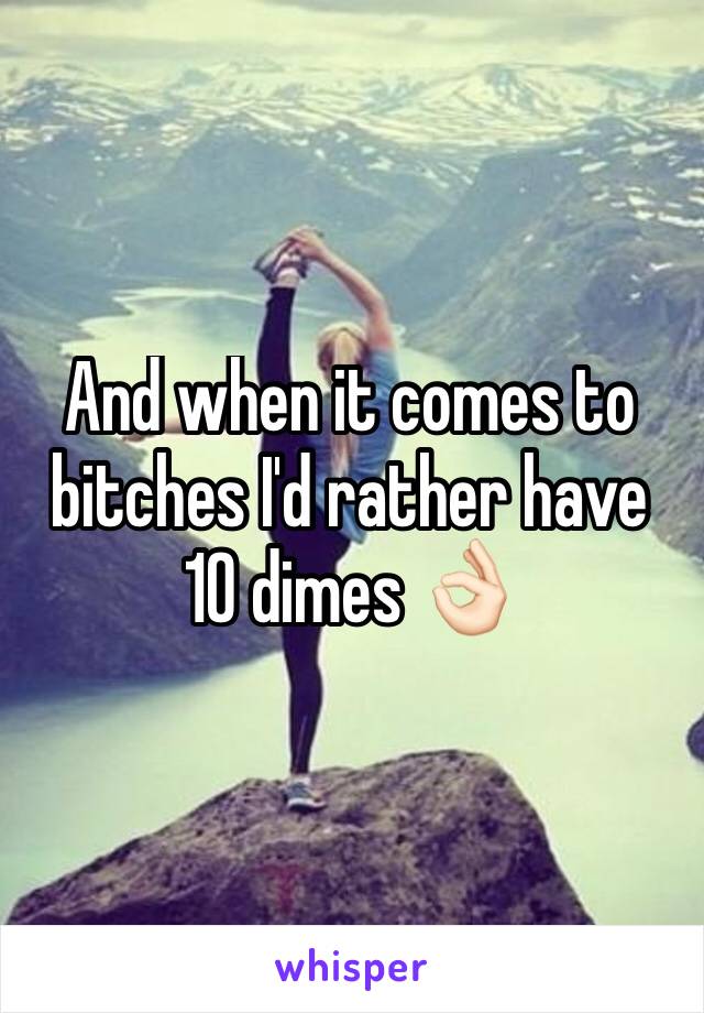 And when it comes to bitches I'd rather have 10 dimes 👌🏻