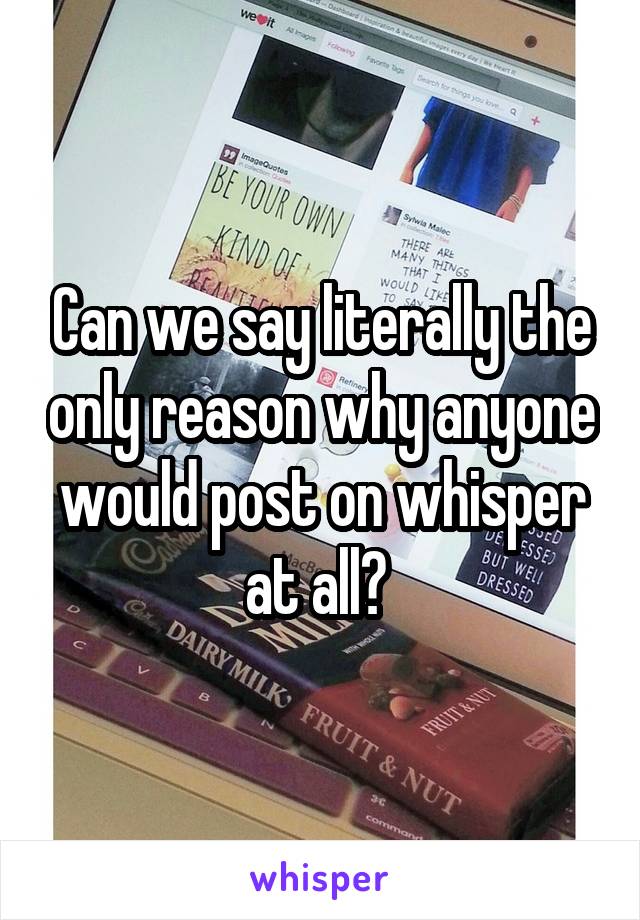 Can we say literally the only reason why anyone would post on whisper at all? 
