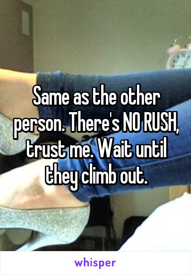 Same as the other person. There's NO RUSH, trust me. Wait until they climb out.