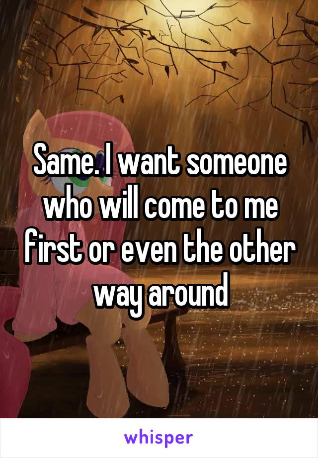 Same. I want someone who will come to me first or even the other way around