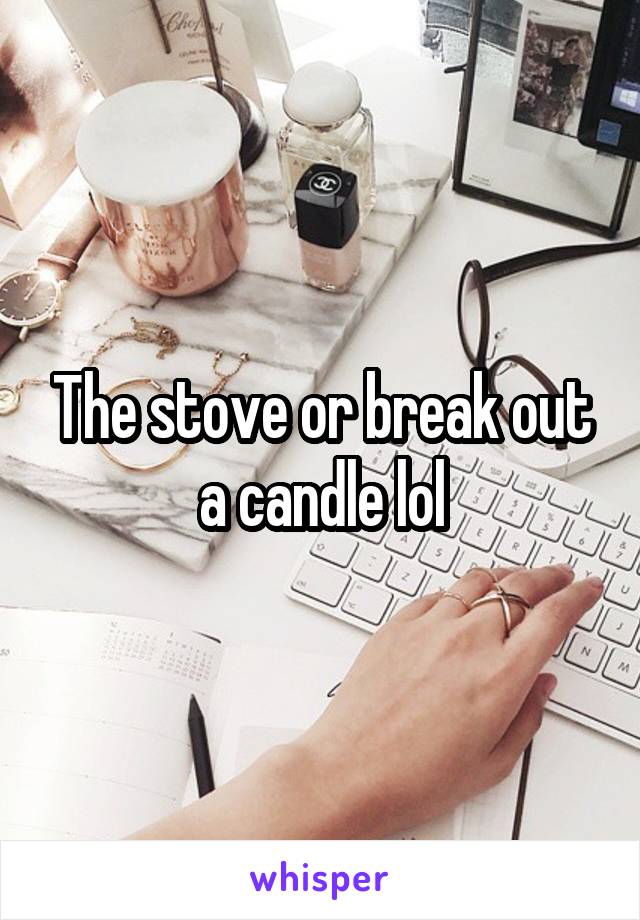 The stove or break out a candle lol