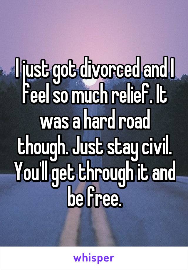 I just got divorced and I feel so much relief. It was a hard road though. Just stay civil. You'll get through it and be free.