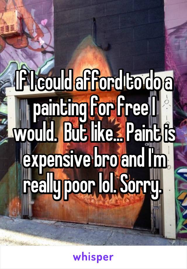 If I could afford to do a painting for free I would.  But like... Paint is expensive bro and I'm really poor lol. Sorry. 
