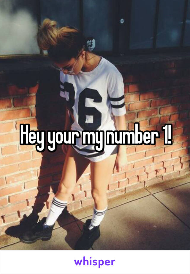 Hey your my number 1!