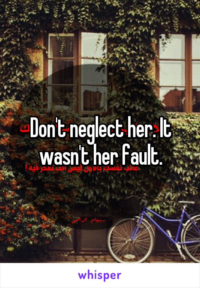 Don't neglect her. It wasn't her fault.
