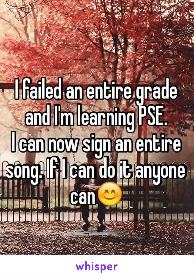 I failed an entire grade and I'm learning PSE.
I can now sign an entire song. If I can do it anyone can😊