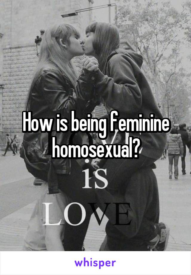How is being feminine homosexual?