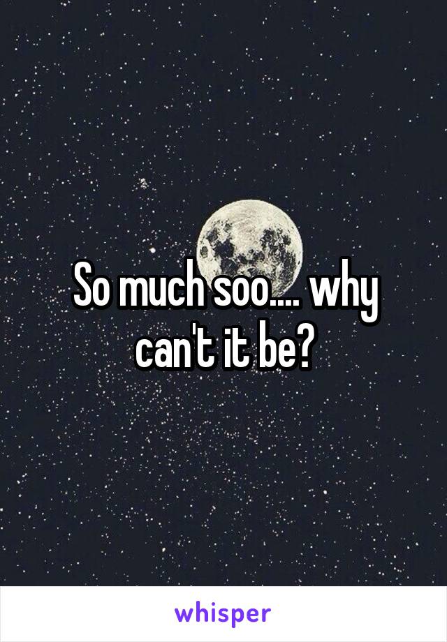 So much soo.... why can't it be?