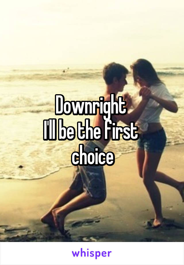 Downright 
I'll be the first 
choice