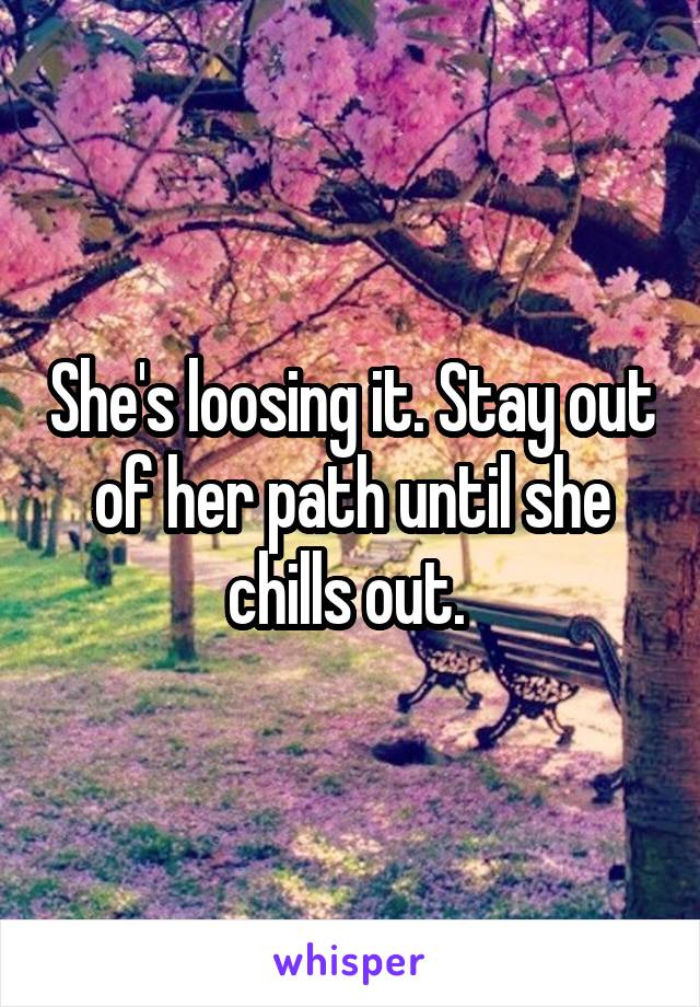 She's loosing it. Stay out of her path until she chills out. 