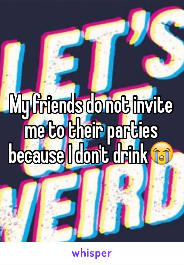 My friends do not invite me to their parties because I don't drink😭