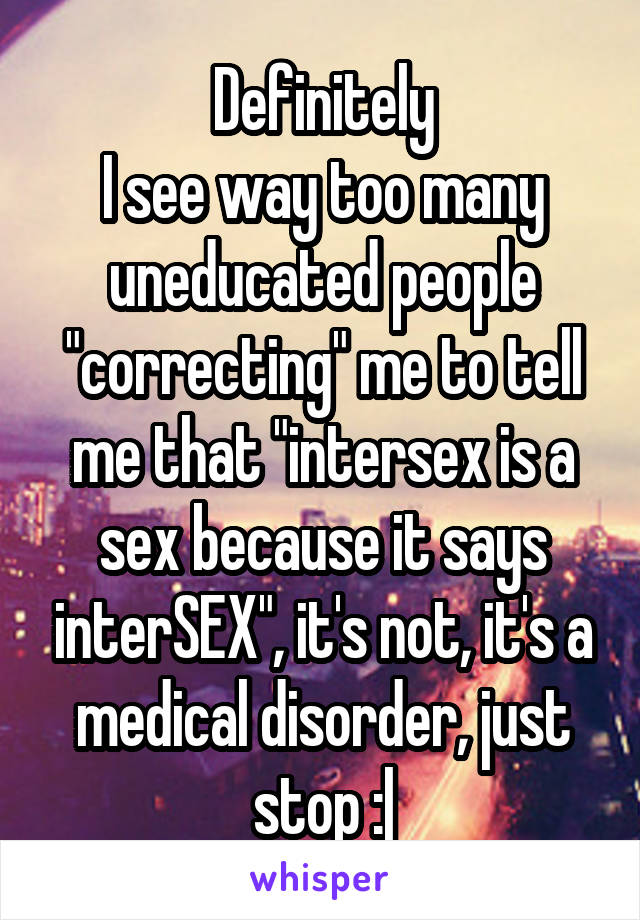 Definitely
I see way too many uneducated people "correcting" me to tell me that "intersex is a sex because it says interSEX", it's not, it's a medical disorder, just stop :|