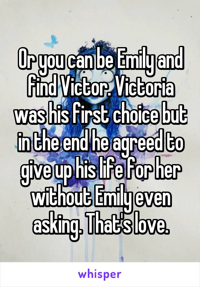 Or you can be Emily and find Victor. Victoria was his first choice but in the end he agreed to give up his life for her without Emily even asking. That's love.