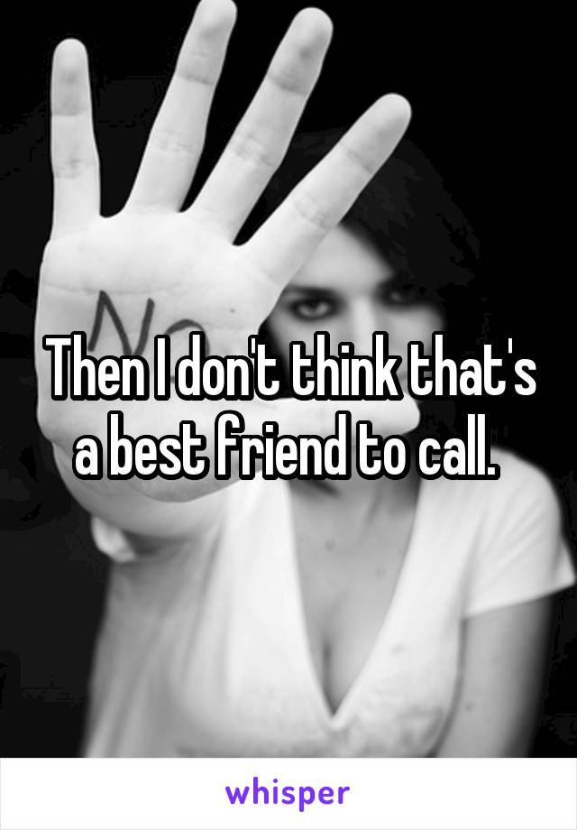 Then I don't think that's a best friend to call. 