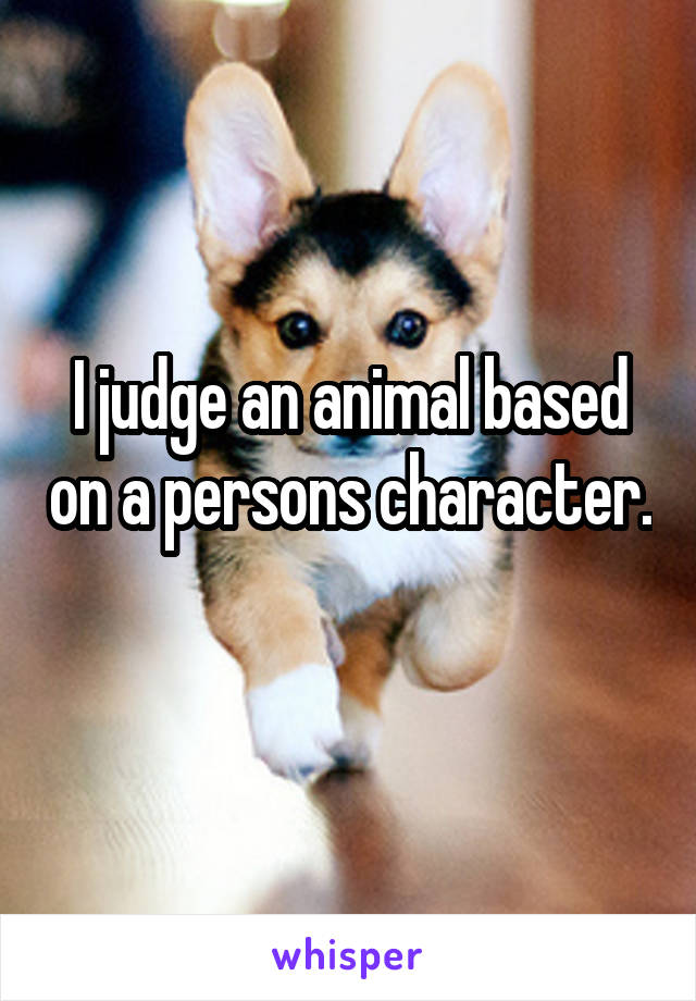 I judge an animal based on a persons character. 