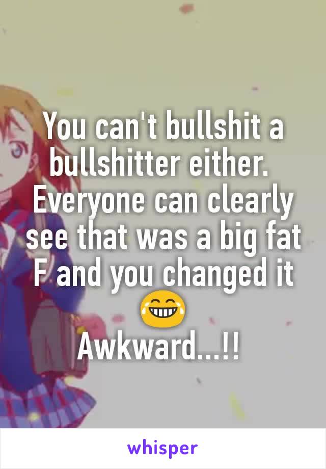 You can't bullshit a bullshitter either. 
Everyone can clearly see that was a big fat F and you changed it 😂
Awkward...!! 