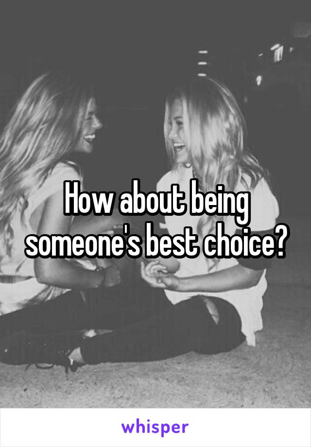 How about being someone's best choice?