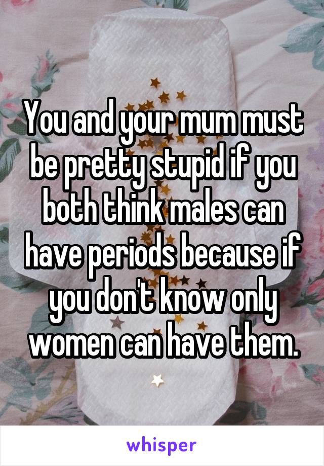 You and your mum must be pretty stupid if you both think males can have periods because if you don't know only women can have them.