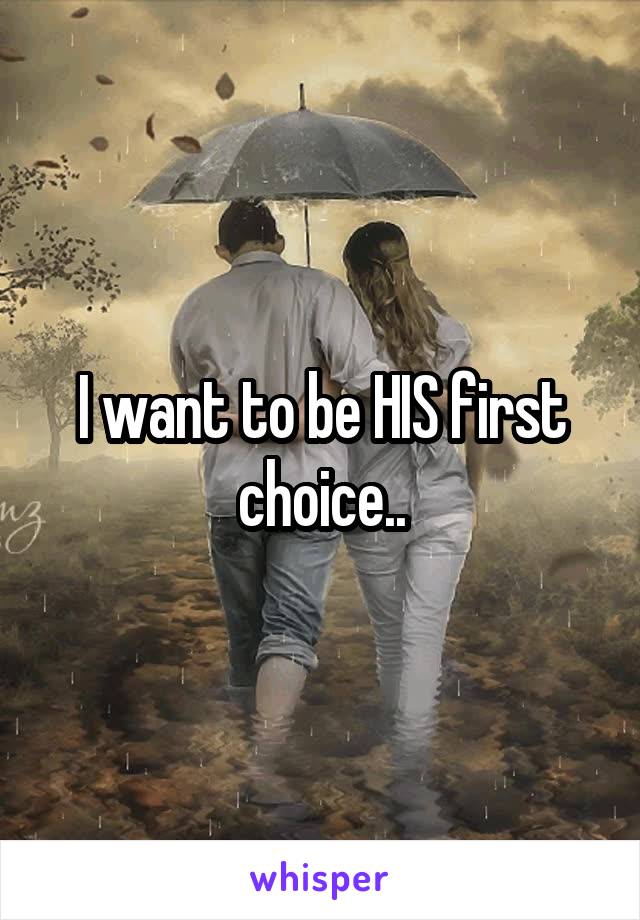 I want to be HIS first choice..