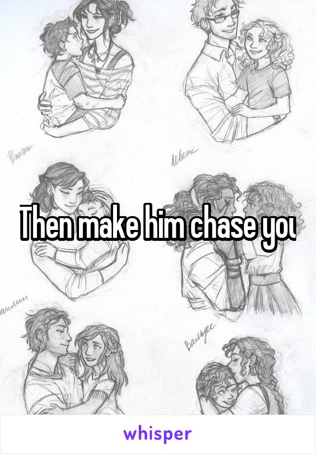 Then make him chase you