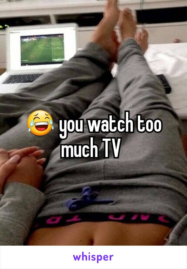 😂 you watch too much TV 