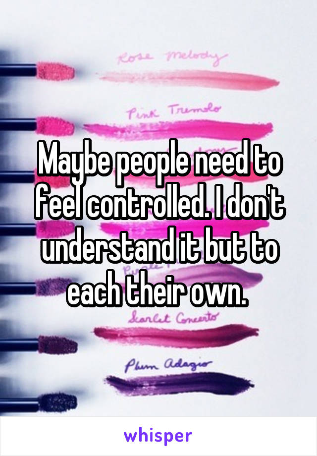 Maybe people need to feel controlled. I don't understand it but to each their own. 