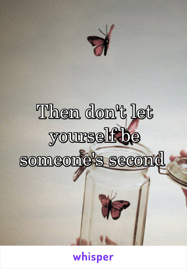 Then don't let yourself be someone's second 