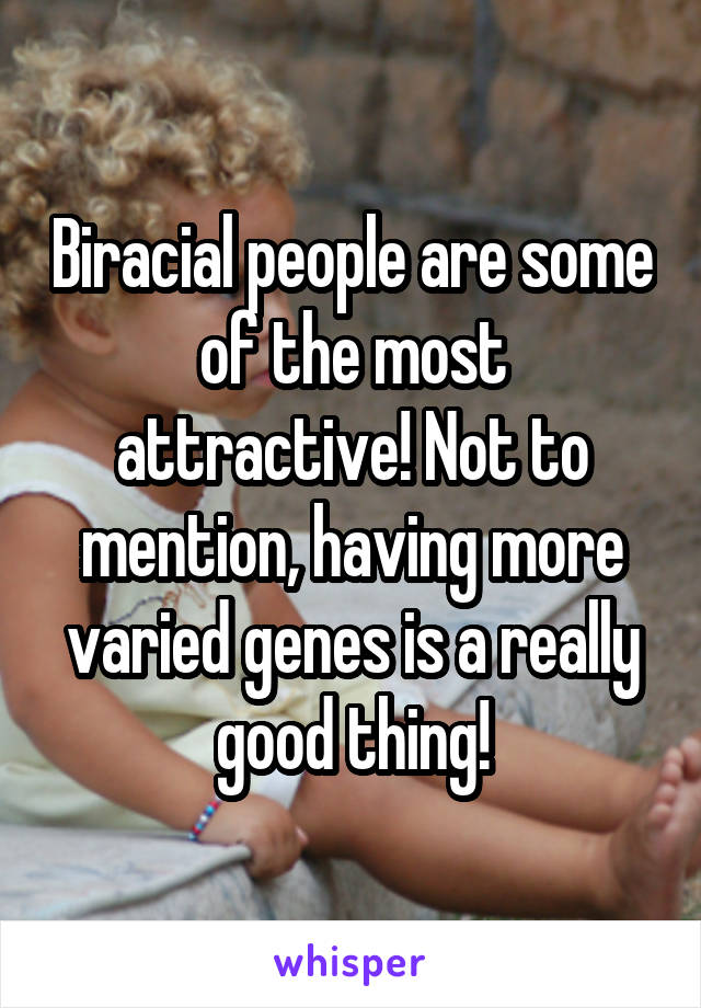 Biracial people are some of the most attractive! Not to mention, having more varied genes is a really good thing!