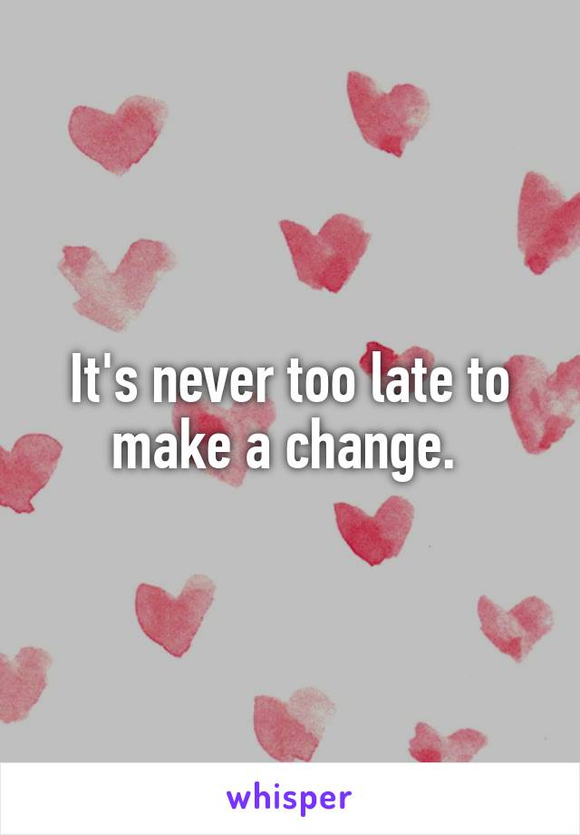 It's never too late to make a change. 