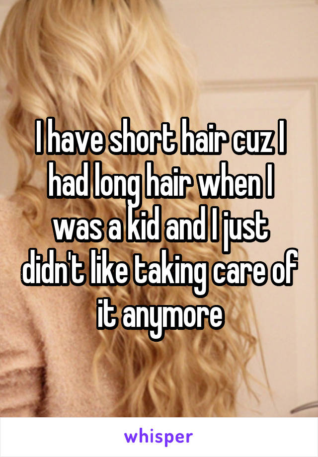 I have short hair cuz I had long hair when I was a kid and I just didn't like taking care of it anymore