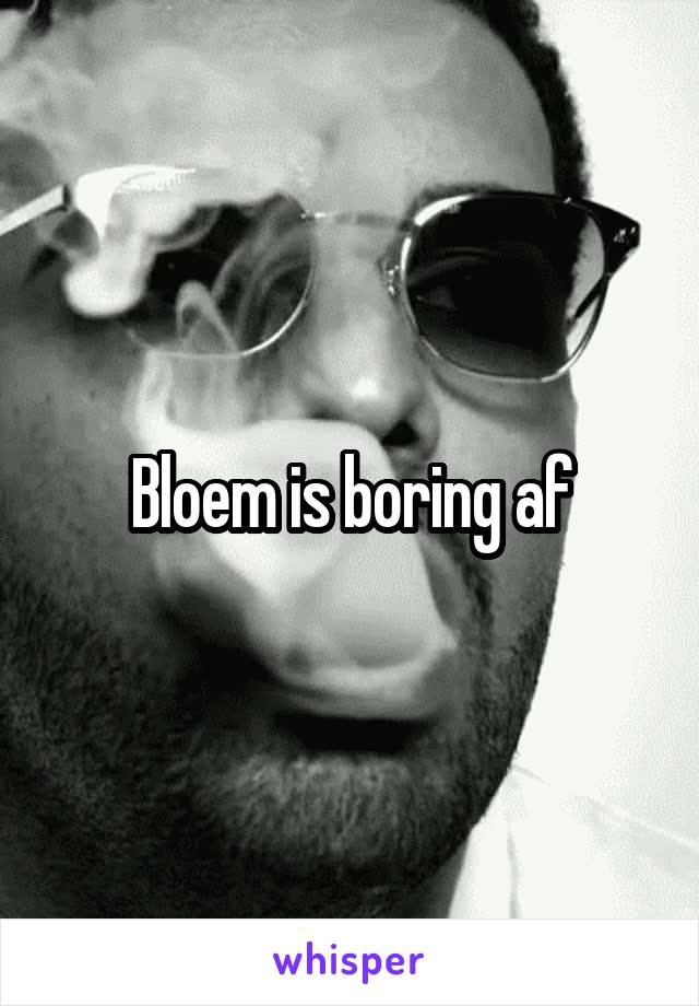 Bloem is boring af
