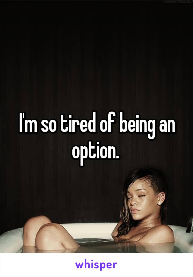 I'm so tired of being an option. 