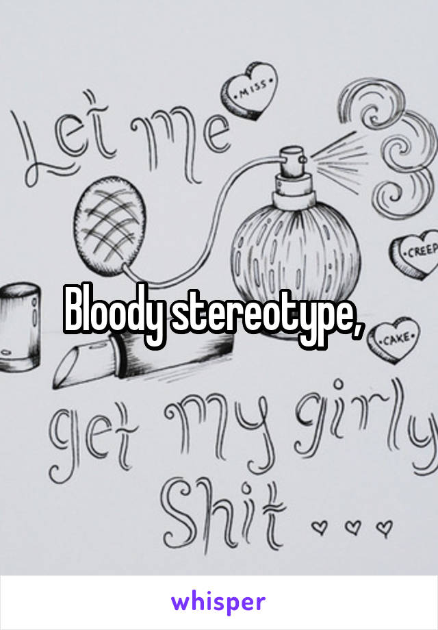 Bloody stereotype,  