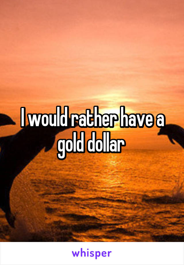 I would rather have a gold dollar 