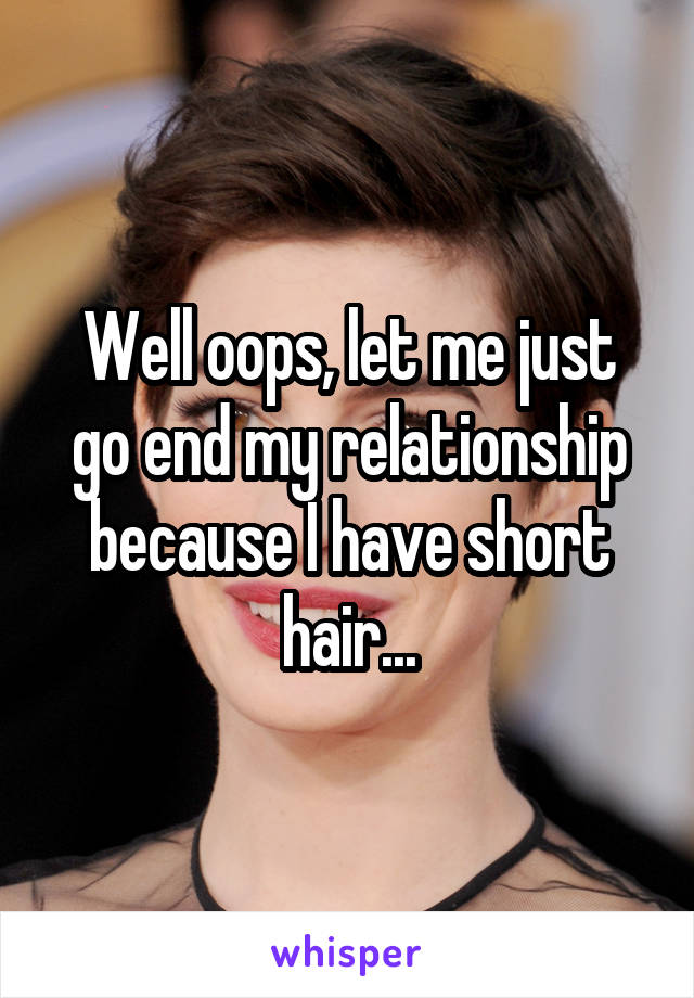 Well oops, let me just go end my relationship because I have short hair...