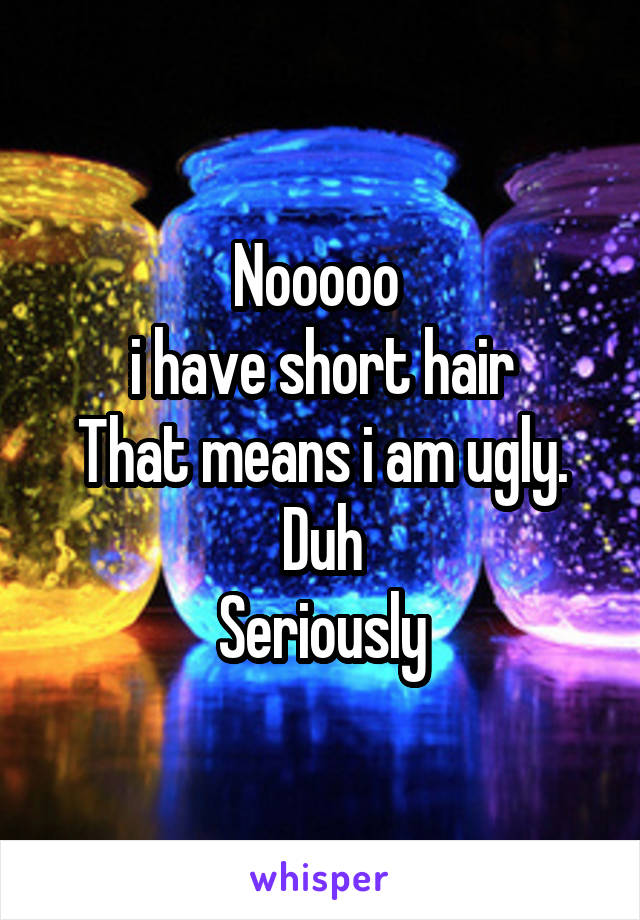 Nooooo 
i have short hair
That means i am ugly.
Duh
Seriously