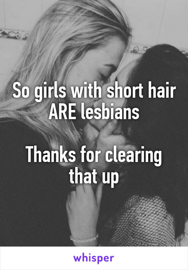 So girls with short hair ARE lesbians

Thanks for clearing that up