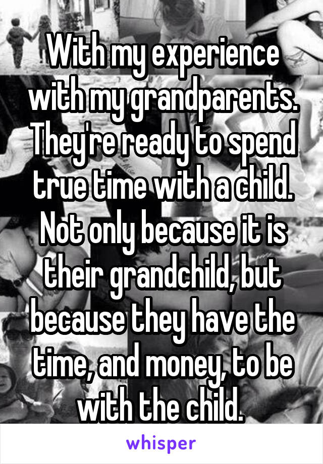 With my experience with my grandparents. They're ready to spend true time with a child. Not only because it is their grandchild, but because they have the time, and money, to be with the child. 