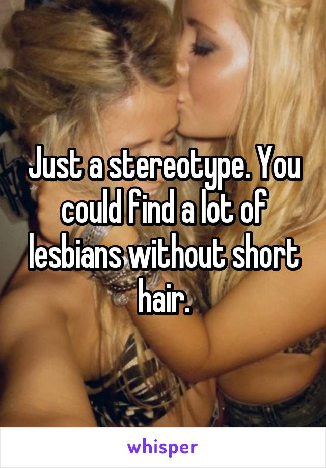 Just a stereotype. You could find a lot of lesbians without short hair.