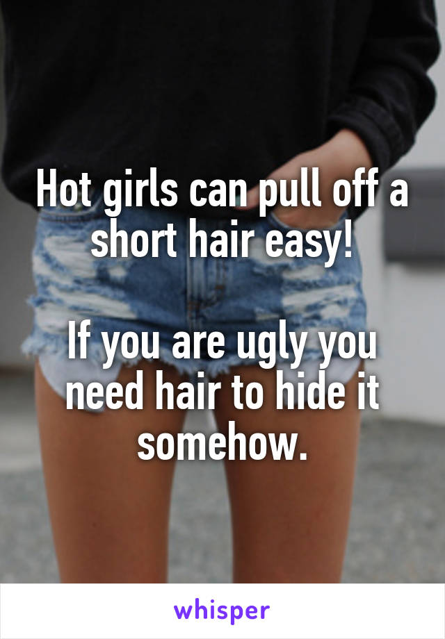 Hot girls can pull off a short hair easy!

If you are ugly you need hair to hide it somehow.