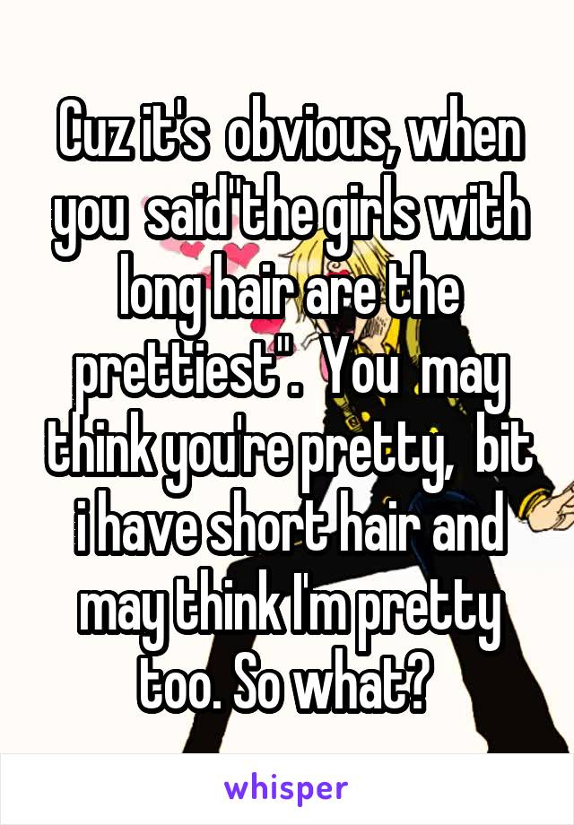 Cuz it's  obvious, when you  said"the girls with long hair are the prettiest".  You  may think you're pretty,  bit i have short hair and may think I'm pretty too. So what? 