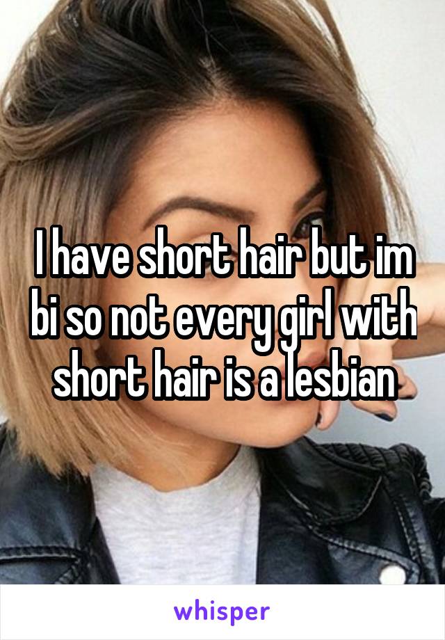 I have short hair but im bi so not every girl with short hair is a lesbian